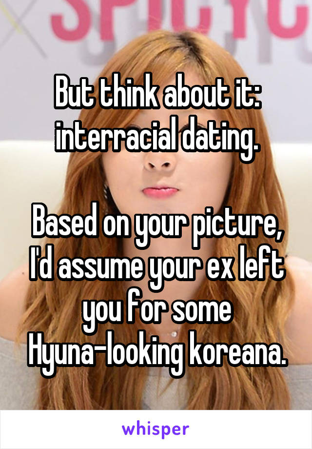 But think about it: interracial dating.

Based on your picture, I'd assume your ex left you for some Hyuna-looking koreana.