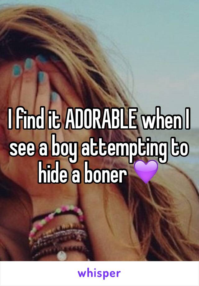 I find it ADORABLE when I see a boy attempting to hide a boner 💜