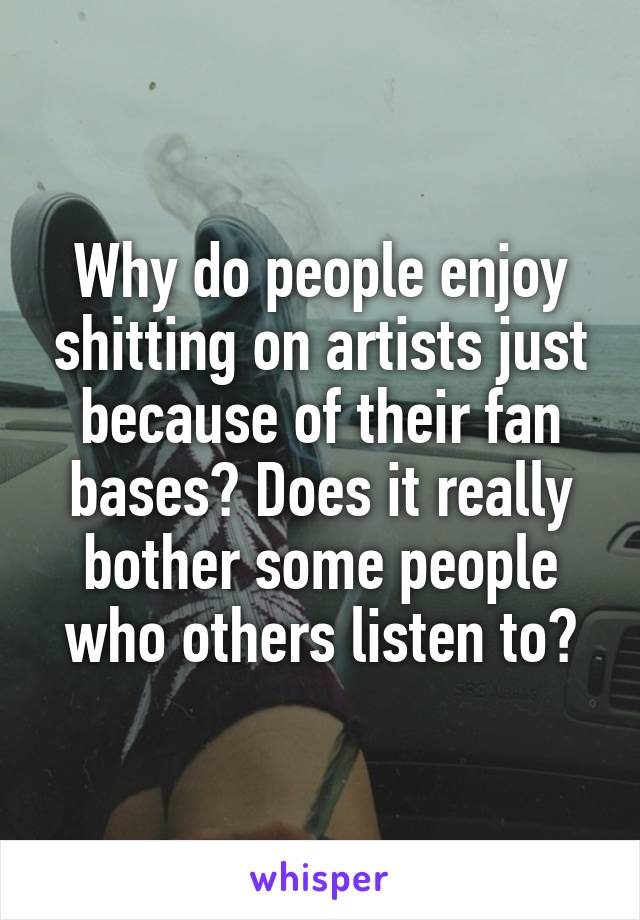 Why do people enjoy shitting on artists just because of their fan bases? Does it really bother some people who others listen to?