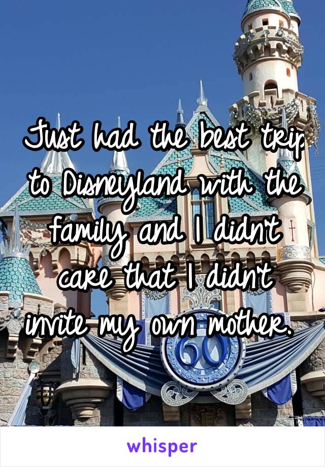 Just had the best trip to Disneyland with the family and I didn't care that I didn't invite my own mother. 