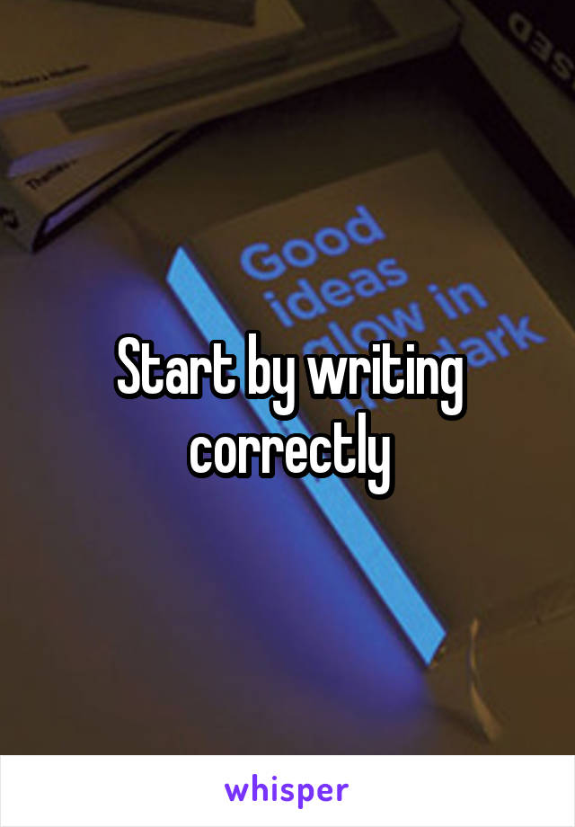 Start by writing correctly