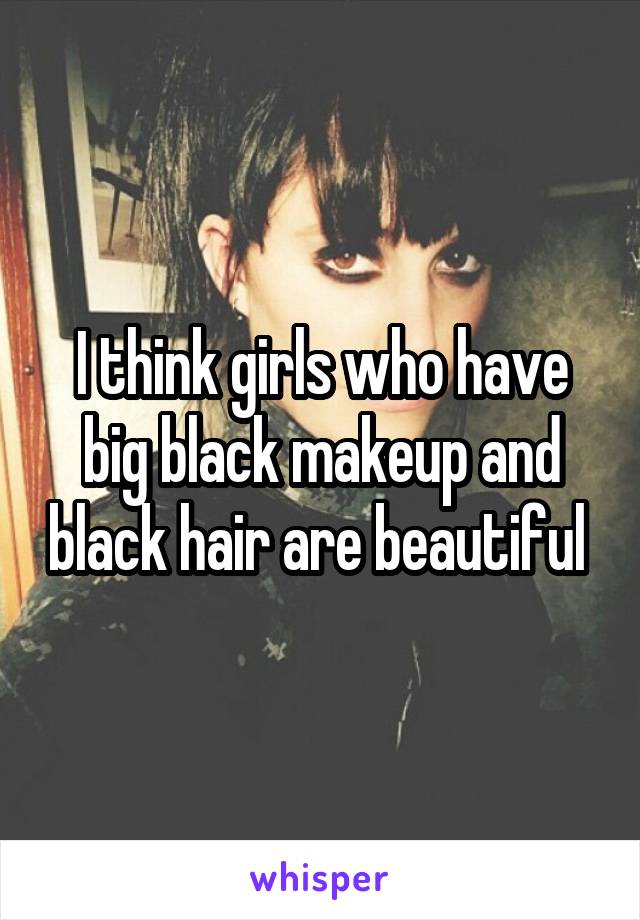 I think girls who have big black makeup and black hair are beautiful 