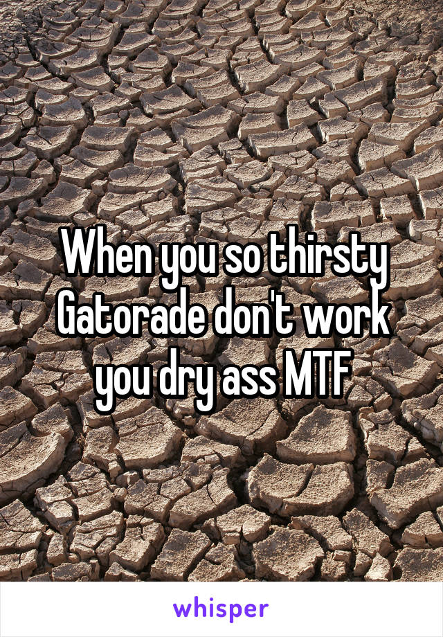 When you so thirsty Gatorade don't work you dry ass MTF