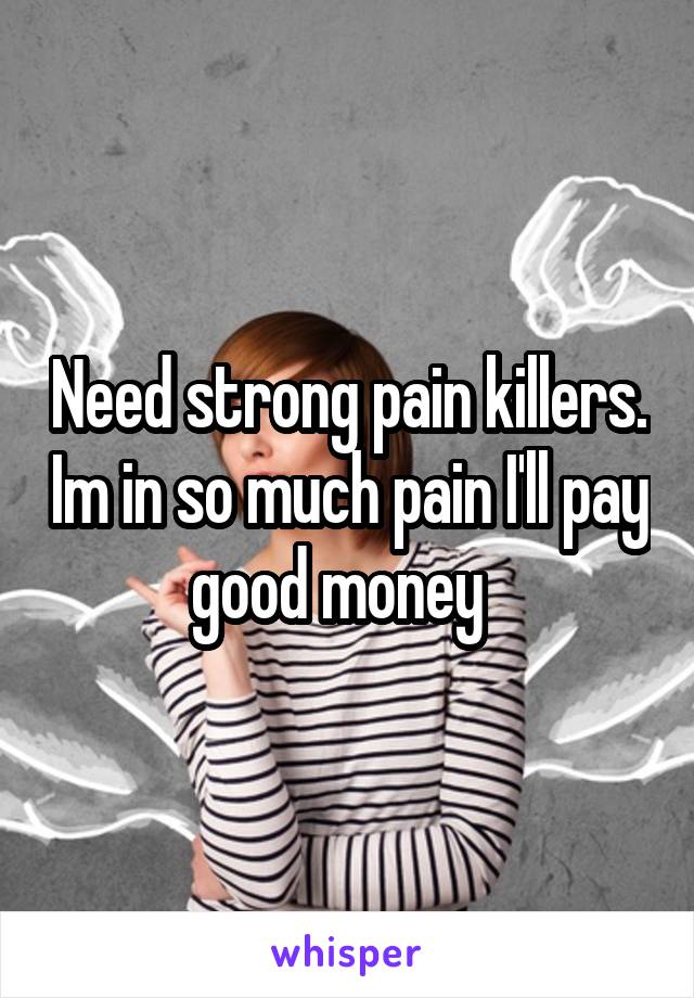 Need strong pain killers. Im in so much pain I'll pay good money  