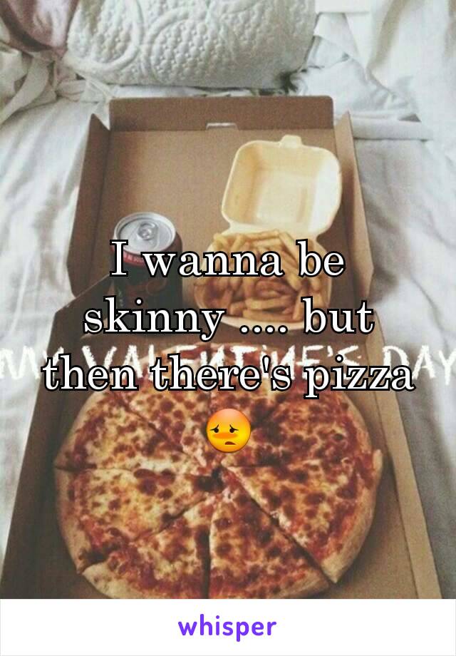 I wanna be skinny .... but then there's pizza 😳