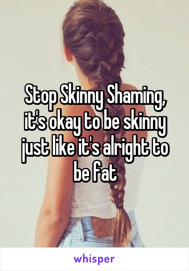 Stop Skinny Shaming, it's okay to be skinny just like it's alright to be fat