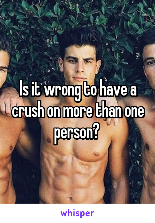 Is it wrong to have a crush on more than one person? 