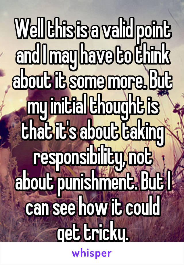 Well this is a valid point and I may have to think about it some more. But my initial thought is that it's about taking responsibility, not about punishment. But I can see how it could get tricky.