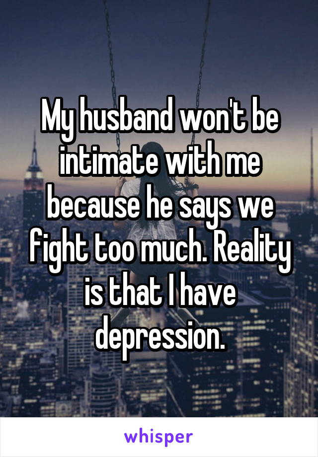 My husband won't be intimate with me because he says we fight too much. Reality is that I have depression.