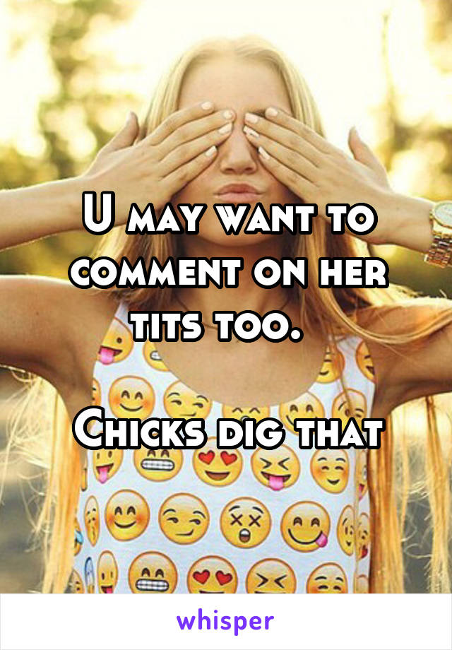 U may want to comment on her tits too.  

Chicks dig that