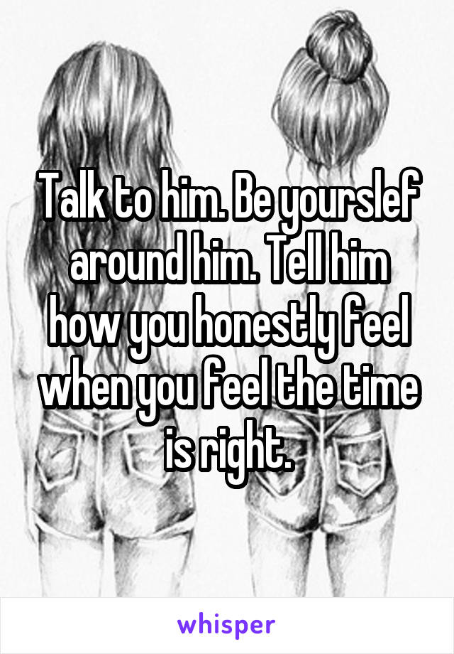 Talk to him. Be yourslef around him. Tell him how you honestly feel when you feel the time is right.