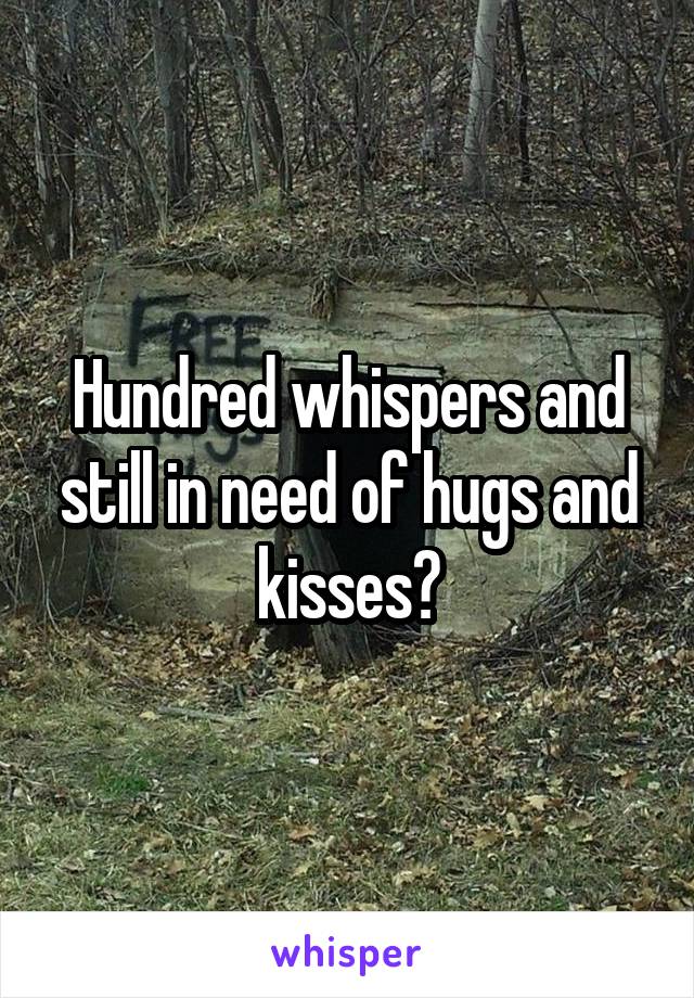 Hundred whispers and still in need of hugs and kisses😒