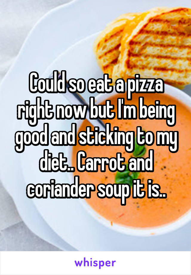 Could so eat a pizza right now but I'm being good and sticking to my diet.. Carrot and coriander soup it is..