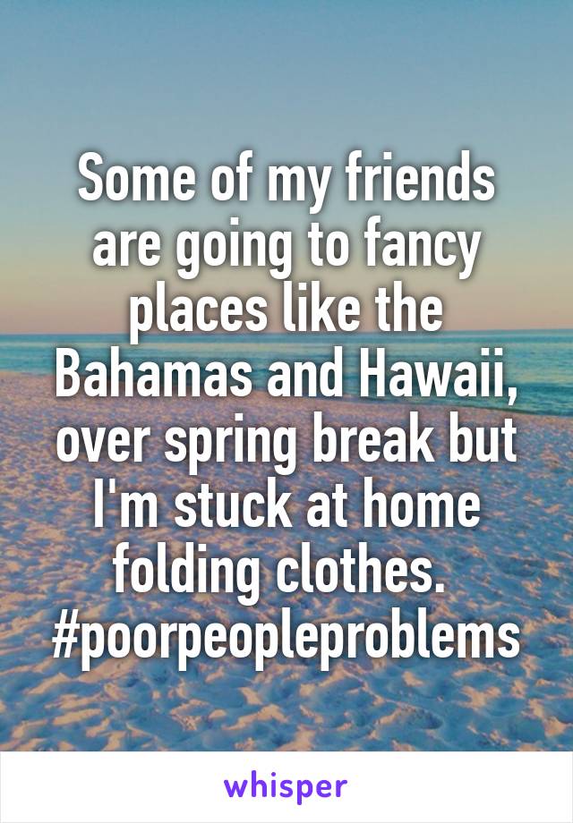 Some of my friends are going to fancy places like the Bahamas and Hawaii, over spring break but I'm stuck at home folding clothes. 
#poorpeopleproblems