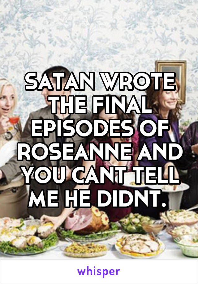 SATAN WROTE THE FINAL EPISODES OF ROSEANNE AND YOU CANT TELL ME HE DIDNT. 