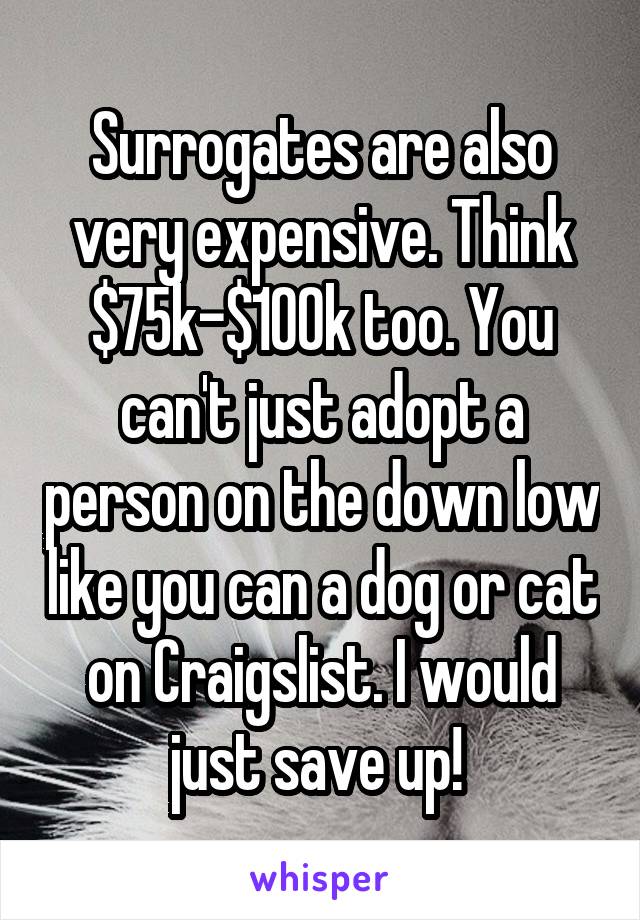 Surrogates are also very expensive. Think $75k-$100k too. You can't just adopt a person on the down low like you can a dog or cat on Craigslist. I would just save up! 