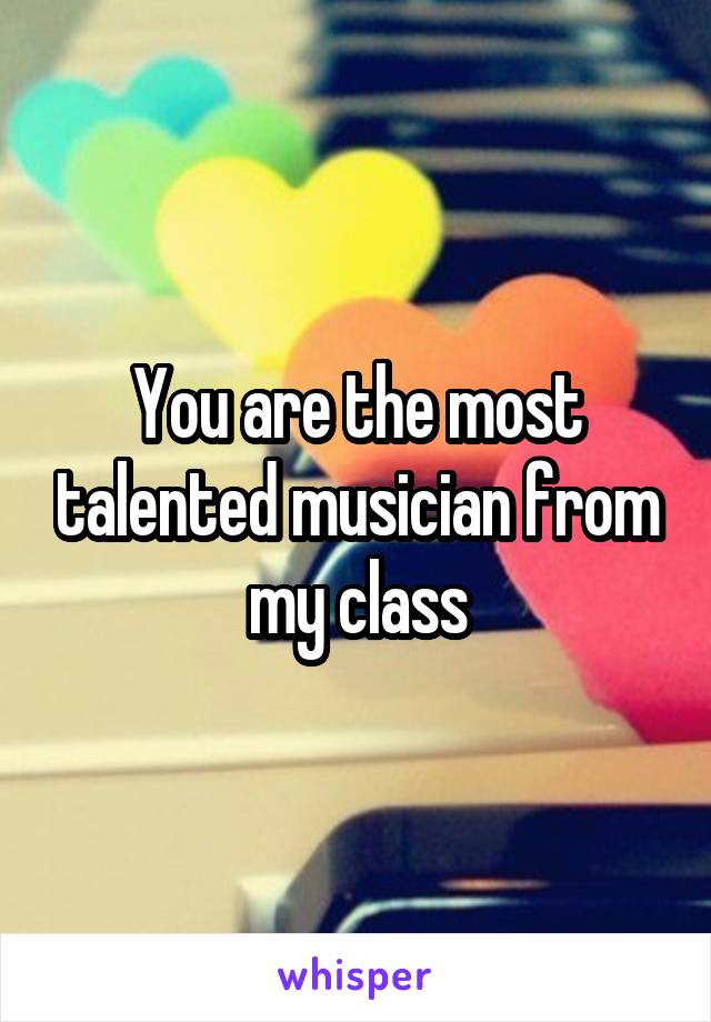 You are the most talented musician from my class