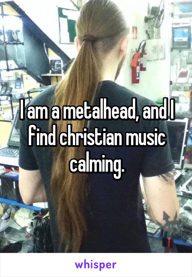 I am a metalhead, and I find christian music calming.