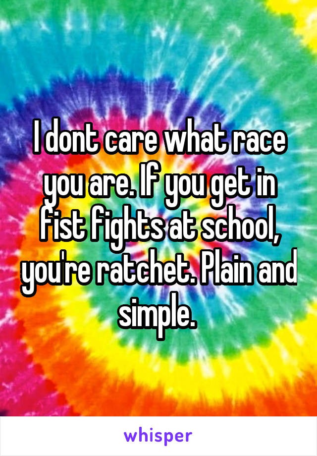 I dont care what race you are. If you get in fist fights at school, you're ratchet. Plain and simple. 