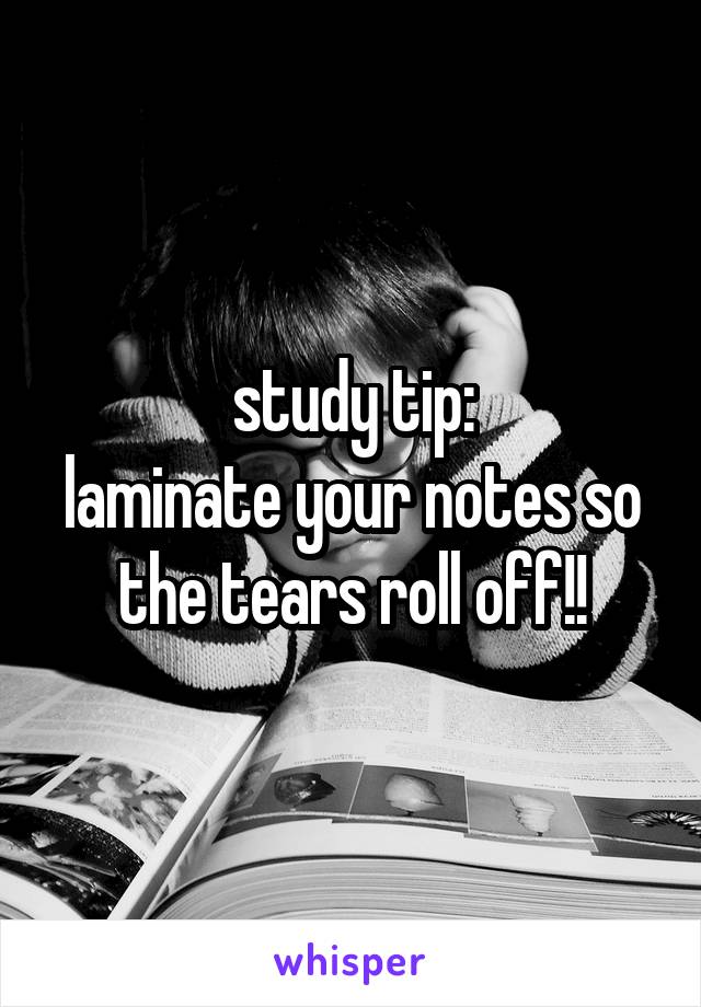 study tip:
laminate your notes so the tears roll off!!