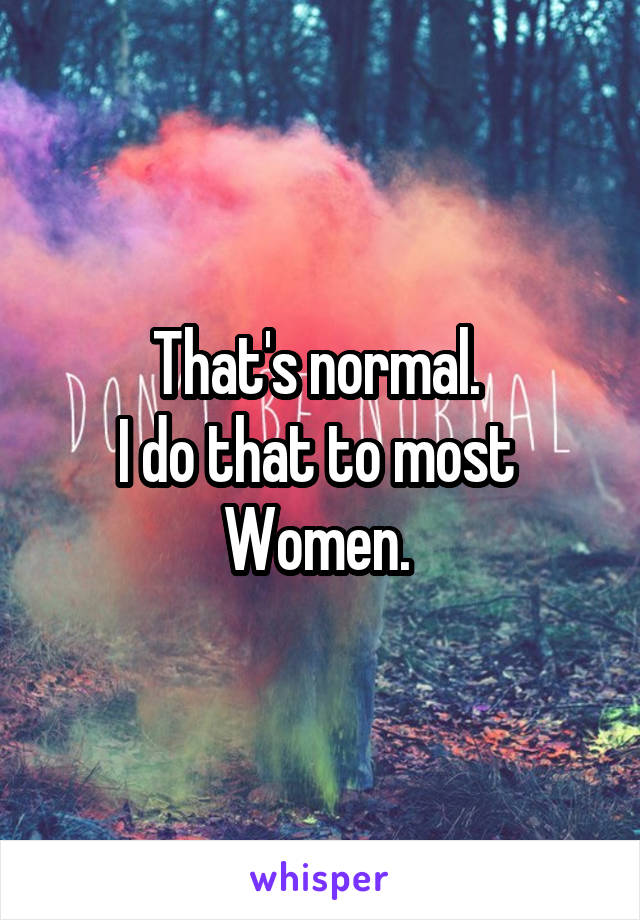 That's normal. 
I do that to most 
Women. 