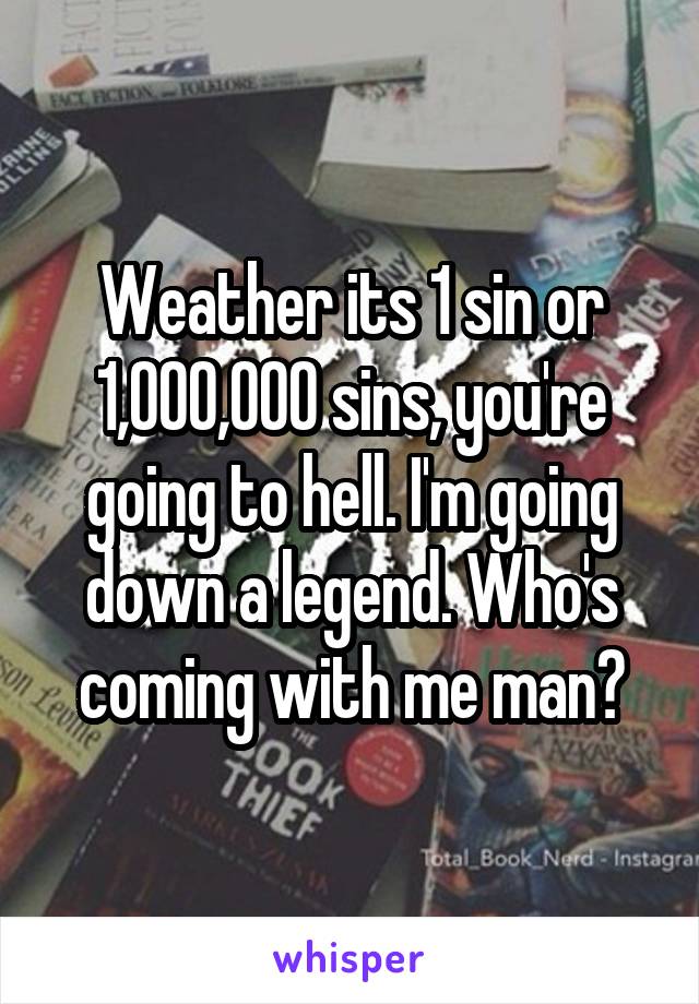 Weather its 1 sin or 1,000,000 sins, you're going to hell. I'm going down a legend. Who's coming with me man?