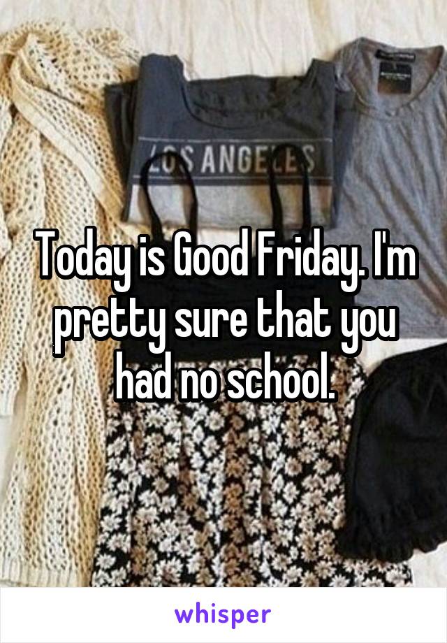 Today is Good Friday. I'm pretty sure that you had no school.