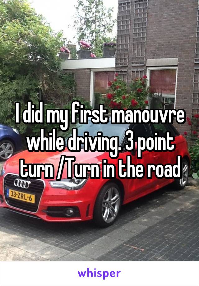 I did my first manouvre while driving. 3 point turn /Turn in the road