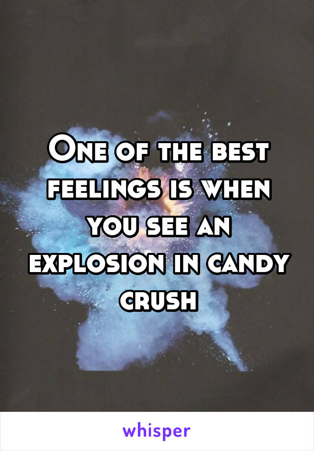 One of the best feelings is when you see an explosion in candy crush