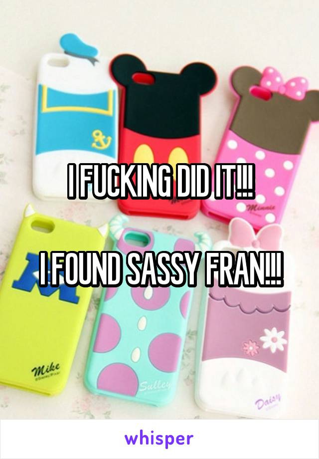 I FUCKING DID IT!!!

I FOUND SASSY FRAN!!!