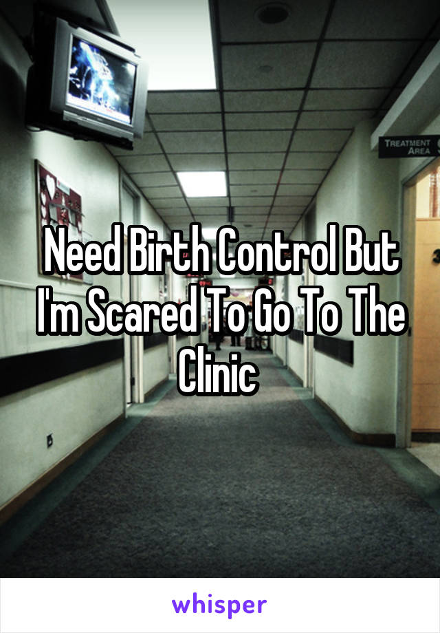 Need Birth Control But I'm Scared To Go To The Clinic 