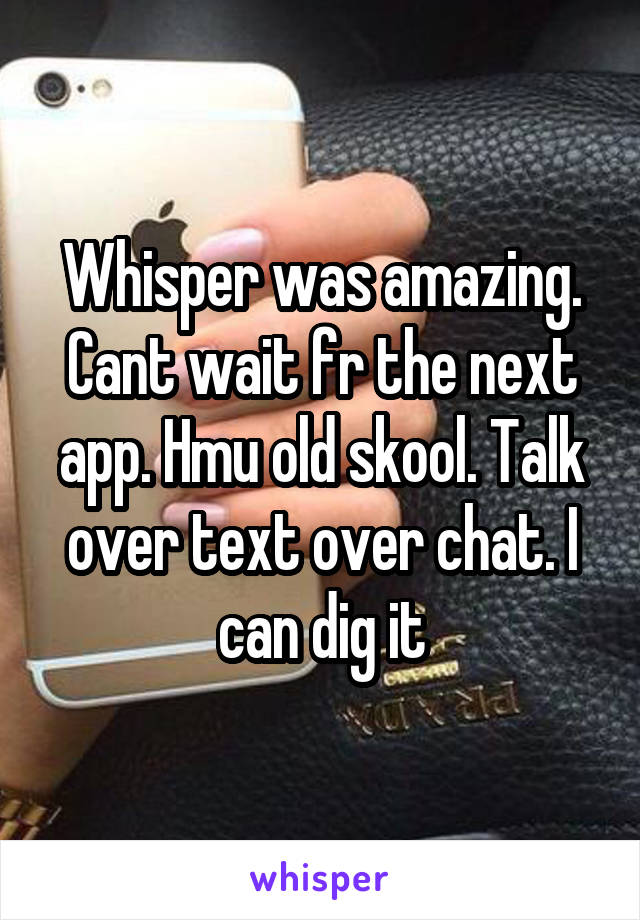 Whisper was amazing. Cant wait fr the next app. Hmu old skool. Talk over text over chat. I can dig it