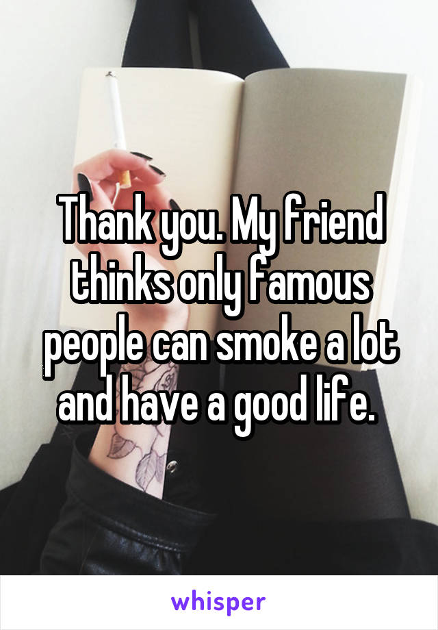 Thank you. My friend thinks only famous people can smoke a lot and have a good life. 