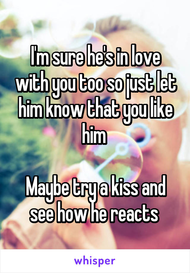 I'm sure he's in love with you too so just let him know that you like him 

Maybe try a kiss and see how he reacts 