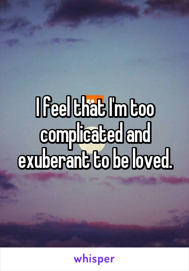 I feel that I'm too complicated and exuberant to be loved.