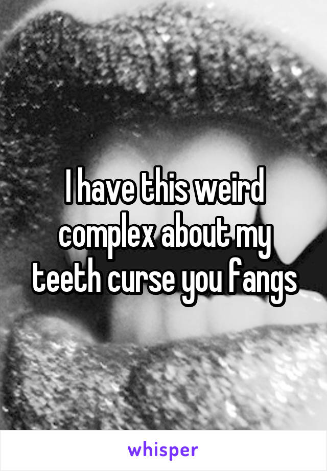 I have this weird complex about my teeth curse you fangs