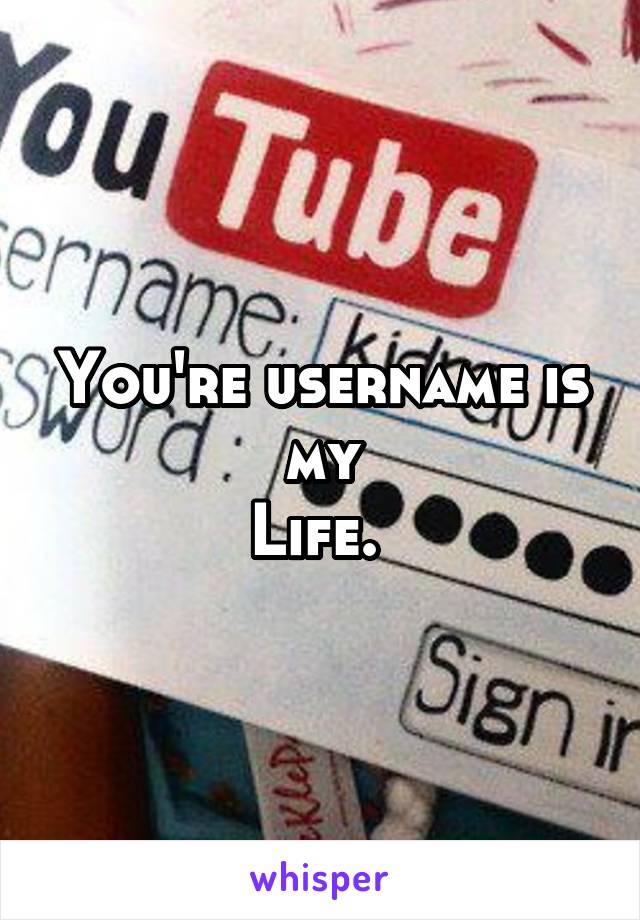 You're username is my
Life. 