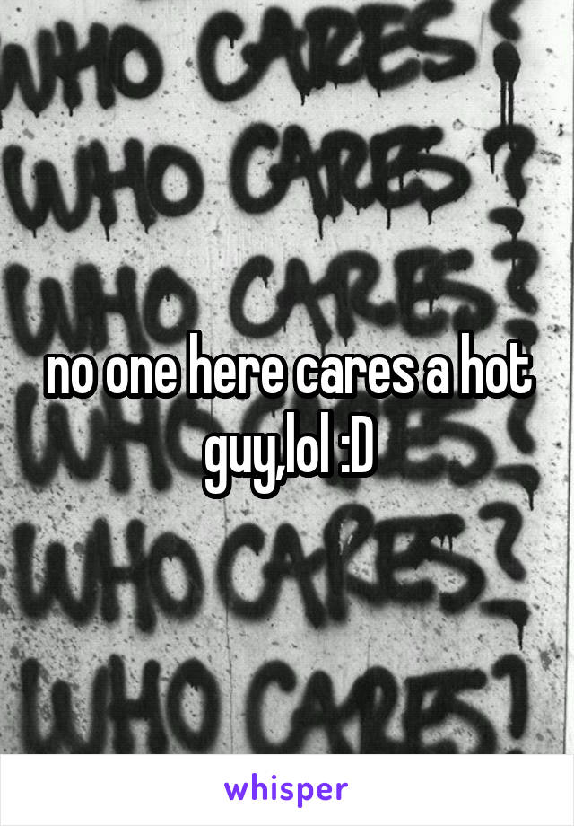 no one here cares a hot guy,lol :D