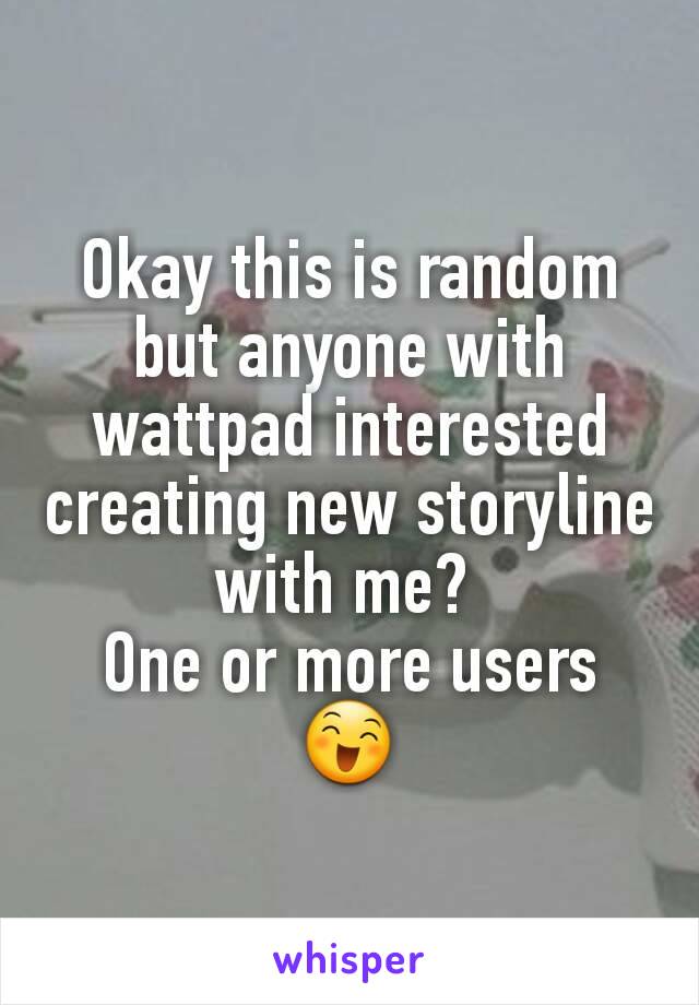 Okay this is random but anyone with wattpad interested creating new storyline with me? 
One or more users 😄