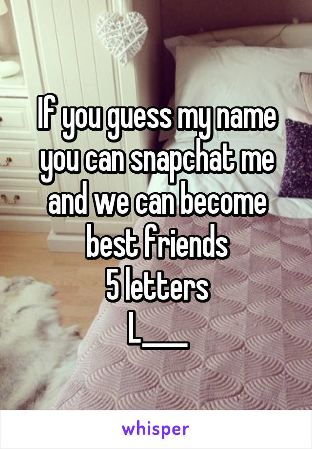 If you guess my name you can snapchat me and we can become best friends
5 letters
L____