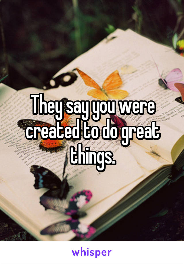 They say you were created to do great things.