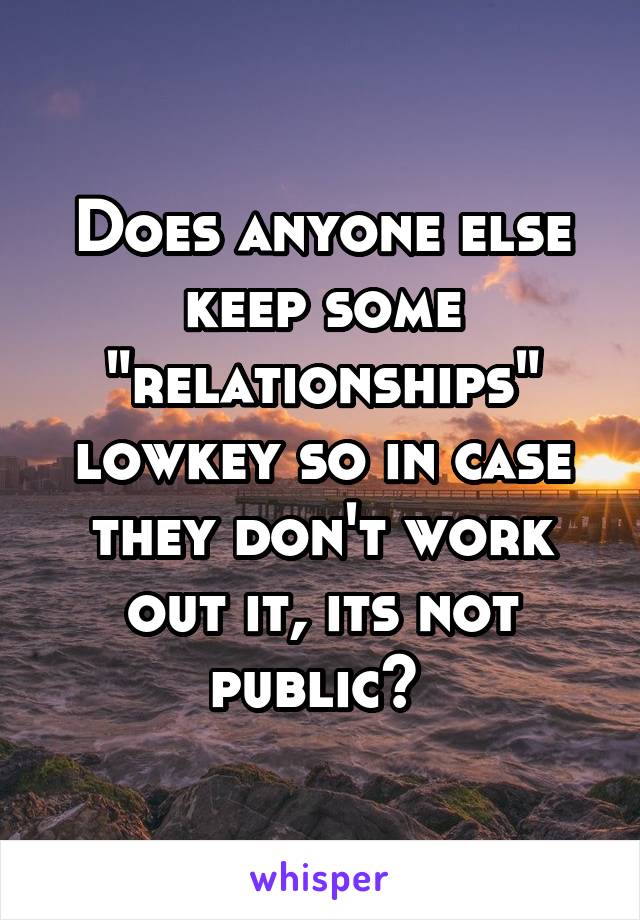 Does anyone else keep some "relationships" lowkey so in case they don't work out it, its not public? 