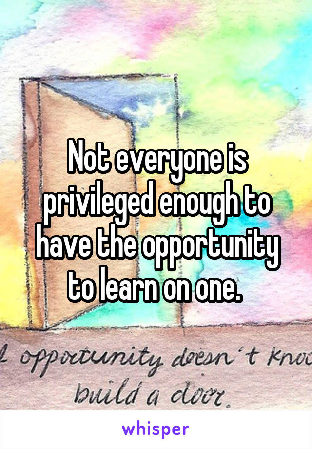 Not everyone is privileged enough to have the opportunity to learn on one. 