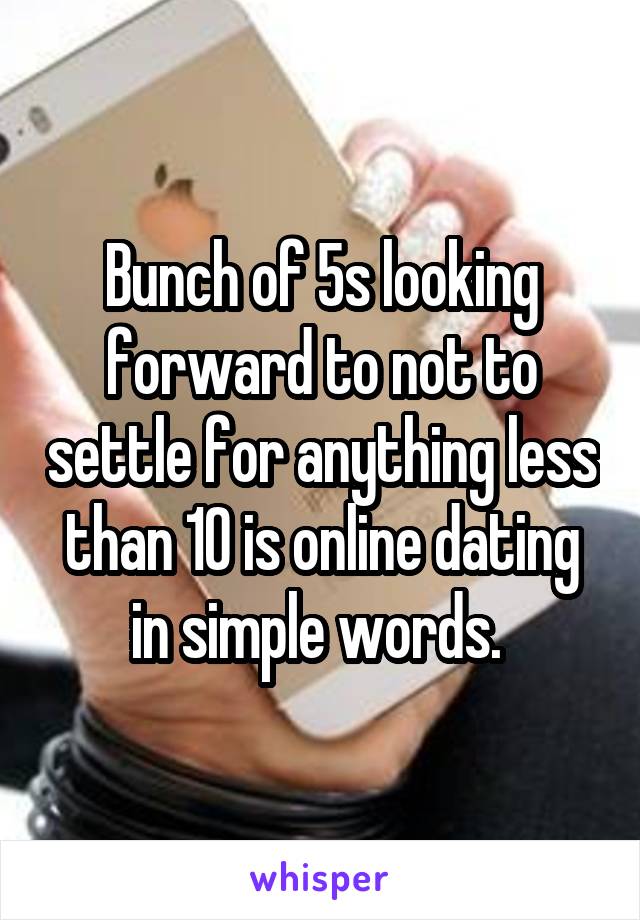 Bunch of 5s looking forward to not to settle for anything less than 10 is online dating in simple words. 