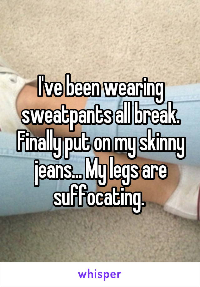 I've been wearing sweatpants all break. Finally put on my skinny jeans... My legs are suffocating. 