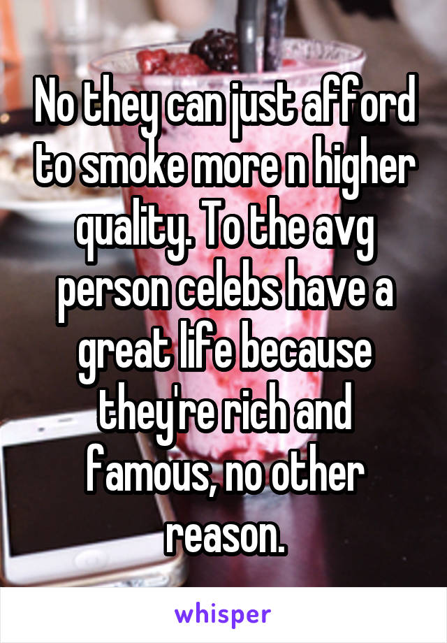 No they can just afford to smoke more n higher quality. To the avg person celebs have a great life because they're rich and famous, no other reason.