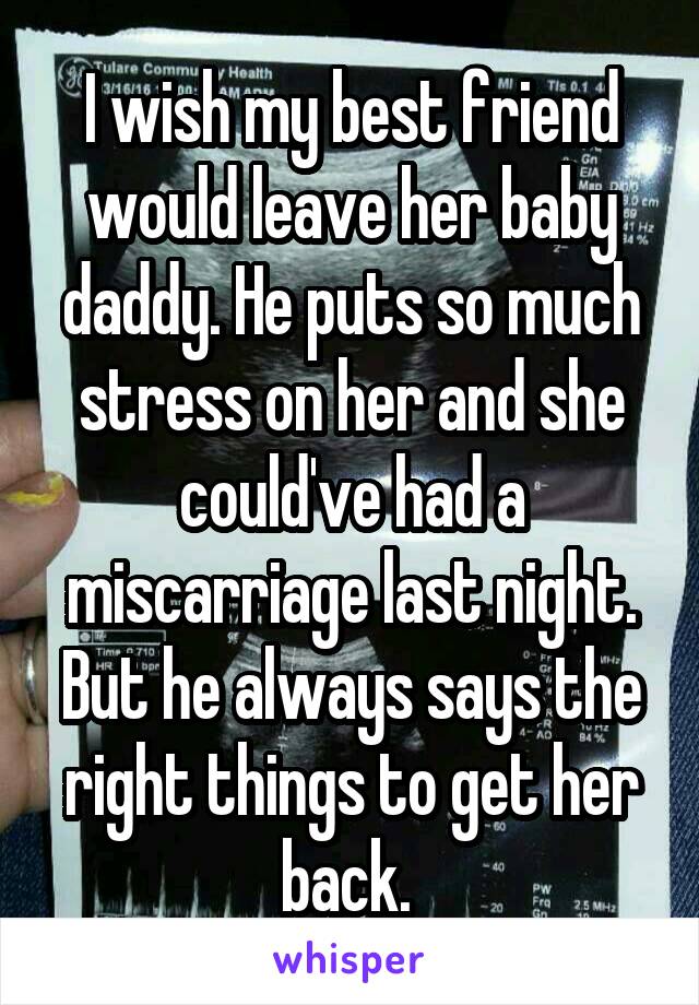 I wish my best friend would leave her baby daddy. He puts so much stress on her and she could've had a miscarriage last night. But he always says the right things to get her back. 