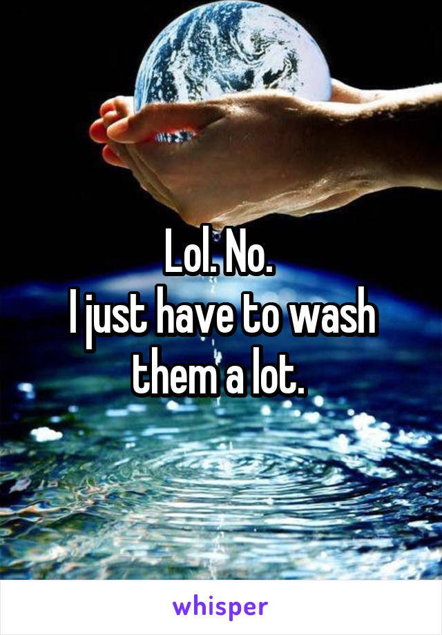 Lol. No. 
I just have to wash them a lot. 