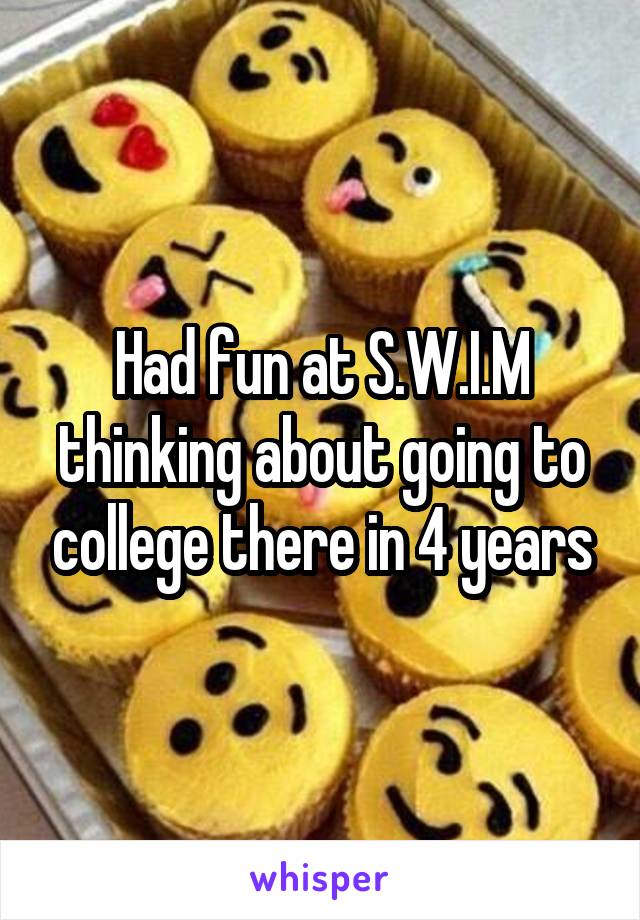 Had fun at S.W.I.M thinking about going to college there in 4 years