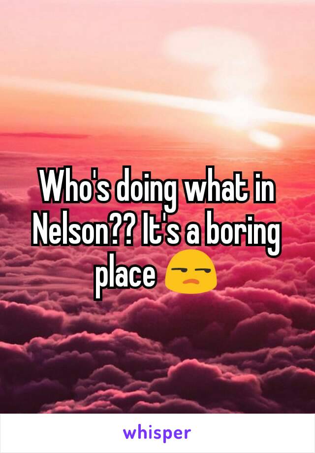 Who's doing what in Nelson?? It's a boring place 😒